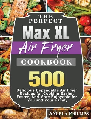 The Perfect Max XL Air Fryer Cookbook: 500 Delicious Dependable Air Fryer Recipes for Cooking Easier, Faster, And More Enjoyable for You and Your Fami by Phillips, Angela