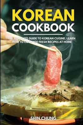Korean Cookbook: The Complete Guide to Korean Cuisine. Learn How to Cook 100 Fresh Recipes at Home by Chung, Shin