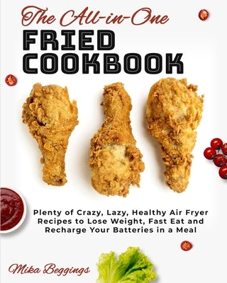 The All-in-One Fried Cookbook: Plenty of Crazy, Lazy, Healthy Air Fryer Recipes to Lose Weight, Fast Eat and Recharge Your Batteries in a Meal by Beggings, Mika