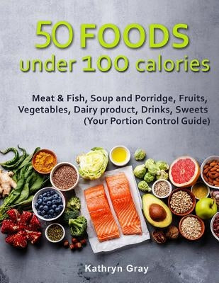 50 Foods under 100 calories: Meat & Fish, Soup and Porridge, Fruits, Vegetables, by Gray, Kathryn