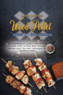 Wood Pellet Smoker And Grill Guidebook: A Comprehensive Guide To Wood Pellet Smoker With The Best Bbq Pitmaster Recipes And Tips And Techniques For Sm by Jones, Liam