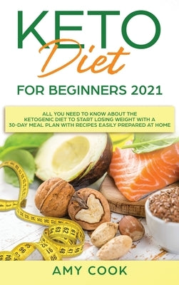 Keto Diet for Beginners 2021: All You Need to Know About the Ketogenic Diet to Start Losing Weight With a 30-Day Meal Plan With Recipes Easily Prepa by Cook, Amy