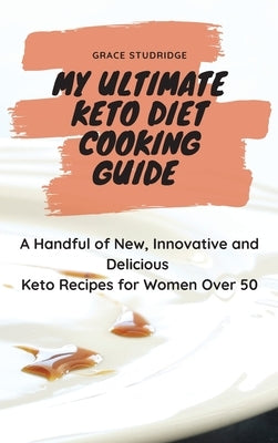 My Ultimate Keto Diet Cooking Guide: A Handful of New, Innovative and Delicious Keto Recipes for Women Over 50 by Studridge, Grace