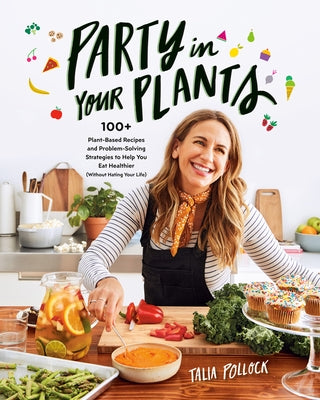 Party in Your Plants: 100+ Plant-Based Recipes and Problem-Solving Strategies to Help You Eat Healthier (Without Hating Your Life) by Pollock, Talia