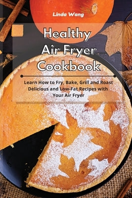 Healthy Air Fryer Cookbook: Learn How to Fry, Bake, Grill and Roast Delicious and Low-Fat Recipes with Your Air Fryer by Wang, Linda