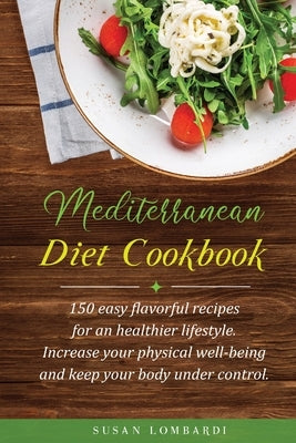 Mediterranean Diet Cookbook: 150 Easy Flavorful Recipes For An Healthier Lifestyle. Increase Your Physical Well-Being and Keep Your Body Under Cont by Lombardi, Susan