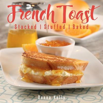 French Toast, New Ed.: Stacked, Stuffed, Baked by Kelly, Donna