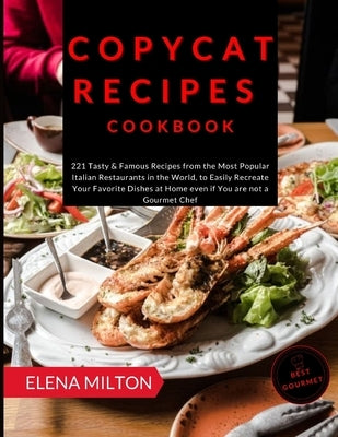 Copycat Recipes Cookbook: 221 Tasty & Famous Recipes from the Most Popular Italian Restaurants in the World, to Easily Recreate Your Favorite Di by Milton, Elena