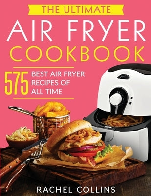 The Ultimate Air Fryer Cookbook: 575 Best Air Fryer Recipes of All Time (with Nutrition Facts, Easy and Healthy Recipes) by Collins, Rachel