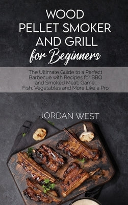 Wood Pellet Smoker And Grill For Beginners: The Ultimate Guide to a Perfect Barbecue with Recipes for BBQ and Smoked Meat, Game, Fish, Vegetables and by West, Jordan