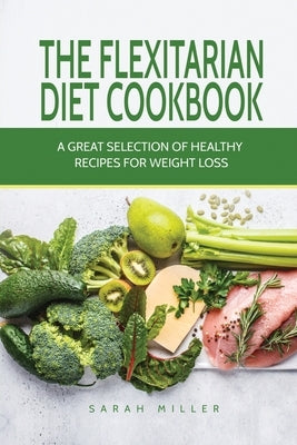 The Flexitarian Diet Cookbook: A Great Selection of Healthy Recipes for Weight Loss by Miller, Sarah