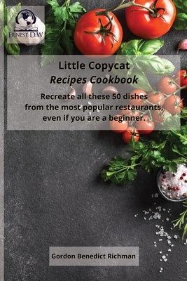 Little Copycat Recipes Cookbook: Recreate all these 50 dishes from the most popular restaurants, even if you are a beginner. by Richman, Gordon Benedict