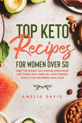 Top Keto Recipes For Women Over 50: Drop the Weight and Manage Menopause Like a Boss with Over 100 Yummy Recipes and a 21 Day Ketogenic Meal Plan by Davis, Amelia