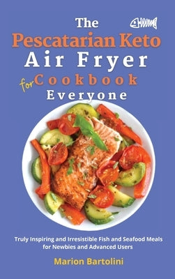 The Pescatarian Keto Air Fryer Cookbook for Everyone: Truly Inspiring and Irresistible Fish and Seafood Meals for Newbies and Advanced Users by Bartolini, Marion