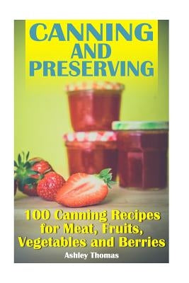 Canning and Preserving: 100 Canning Recipes for Meat, Fruits, Vegetables and Berries: (Canning Recipes, Homemade Canning) by Thomas, Ashley