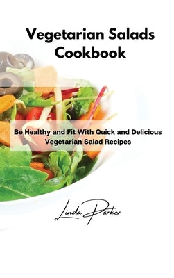 Vegetarian Salads Cookbook: Be Healthy and Fit With Quick and Delicious Vegetarian Salad Recipes by Parker, Linda