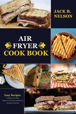 Air Fryer Cook Book: Easy Recipes for Beginners with Tips & Tricks to Fry, Grill, Roast, and Bake Your Everyday Air Fryer Book by B. Nelson, Jack