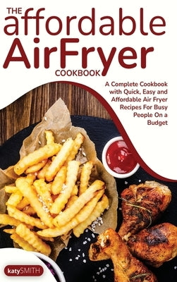 The Affordable Air Fryer Cookbook: A Complete Cookbook with Quick, Easy and Affordable Air Fryer Recipes For Busy People On a Budget by Katy