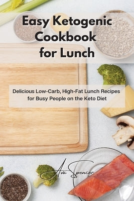 Easy Ketogenic Cookbook for Lunch: Delicious Low-Carb, High-Fat Lunch Recipes for Busy People on the Keto Diet by Spencer, Ava