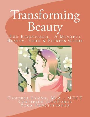 Transforming Beauty: The Essentials: A Mindful Beauty, Food & Fitness Guide: An Introductory Guide to Mindful Beauty, Food & Fitness by Lynne, Cynthia