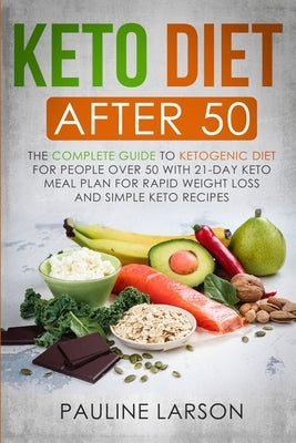 Keto Diet After 50: The Complete Guide to Ketogenic Diet for People Over 50 with 21-Day Keto Meal Plan for Rapid Weight Loss and Simple Ke by Larson, Pauline