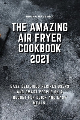 The Amazing Air Fryer Cookbook 2021: Easy Delicious Recipes, Users And Smart People On A Budget For Quick And Easy Meals by Ravenna, Bruna