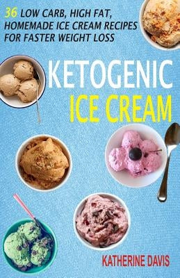 Ketogenic Ice Cream: 36 Low Carb, High fat, Homemade Ice Cream Recipes For Faster Weight Loss by Davis, Katherine