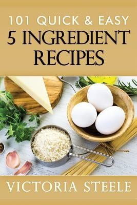 101 Quick & Easy 5 Ingredient Recipes by Steele, Victoria