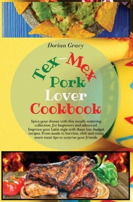 Tex-Mex Pork Lover Cookbook: Spice your dinner with this mouth-watering collection, for beginners and advanced. Improve your Latin style with these by Gravy, Dorian