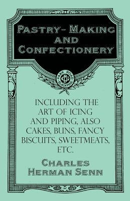 Pastry-Making and Confectionery - Including the Art of Icing and Piping, also Cakes, Buns, Fancy Biscuits, Sweetmeats, etc. by Senn, Charles Herman