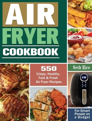 Air Fryer Cookbook: 550 Crispy, Healthy, Fast & Fresh Air Fryer Recipes for Smart People on a Budget by Rice, Seth