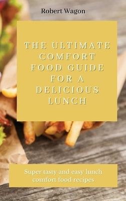 The Ultimate Comfort Food Guide for A Delicious Lunch: Super tasty and easy lunch comfort food recipes by Wagon, Robert