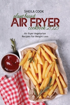 Plant Based Air Fryer Cookbook 2021: Air Fryer Vegetarian Recipes For Weight Loss by Cook, Sheila