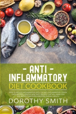 Anti Inflammatory Diet Cookbook: How to Reduce Inflammation with Top Anti-Inflammatory Foods. Over 100 Easy, Healthy, and Tasty Recipes That Will Make by Smith, Dorothy