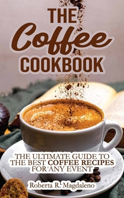 The Coffee Cookbook: The Ultimate Guide to The Best Coffee Recipes for Any Event by Roberta R Magdaleno