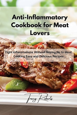 Anti-Inflammatory Cookbook for Meat Lovers: Fight Inflammations Without Saying No to Meat Cooking Easy and Delicious Recipes by Roberts, Tracy