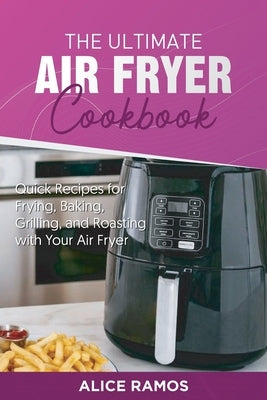 The Ultimate Air Fryer Cookbook: Quick Recipes for Frying, Baking, Grilling, and Roasting with Your Air Fryer by Ramos, Alice