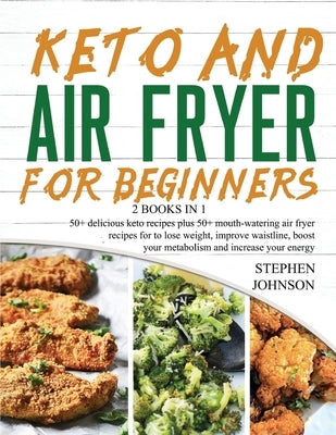 Keto and Air Fryer for Beginners [2 in 1]: 50+ delicious keto recipes plus 50+ mouthwatering air fryer recipes for to lose weight, improve waistline, by Johnson, Stephen
