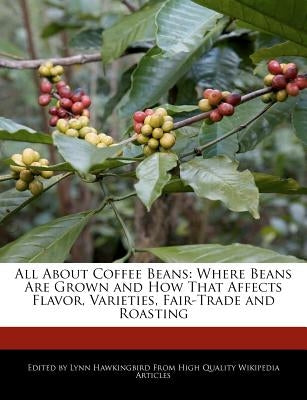 All about Coffee Beans: Where Beans Are Grown and How That Affects Flavor, Varieties, Fair-Trade and Roasting by Hawkingbird, Lynn