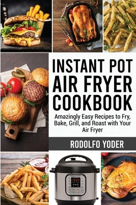 Instant Pot Air Fryer Cookbook: Amazingly Easy Recipes to Fry, Bake, Grill, and Roast with Your Air Fryer by Yoder, Rodolfo