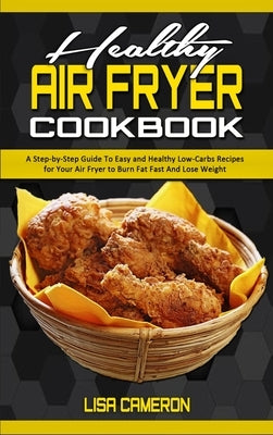 Healthy Air Fryer Cookbook: A Step-by-Step Guide To Easy and Healthy Low-Carbs Recipes for Your Air Fryer to Burn Fat Fast And Lose Weight by Cameron, Lisa