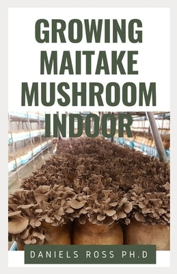 Growing Maitake Mushroom Indoor: Everything You Need to know on Growing Maitake Mushroom Indoor: New and Updated Techniques by Ross Ph. D., Daniels