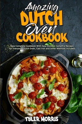Amazing Dutch Oven Cookbook: New Complete Cookbook With Easy Outdoor Campfire Recipes For Everyone. Dutch Oven, Cast Iron and Other Methods Include by Morris, Tyler