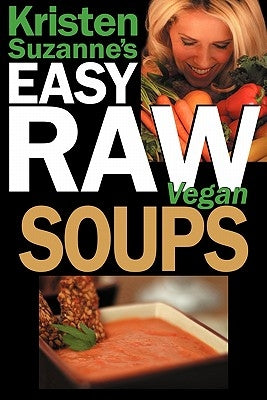 Kristen Suzanne's Easy Raw Vegan Soups: Delicious & Easy Raw Food Recipes for Hearty, Satisfying, Flavorful Soups by Suzanne, Kristen