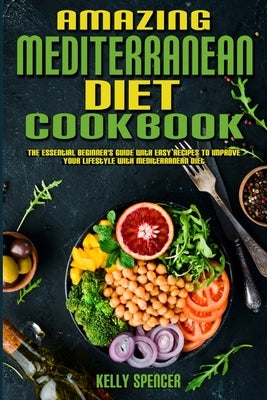 Amazing Mediterranean Diet Cookbook: The Essential Beginner's Guide with Easy Recipes To Improve Your Lifestyle With Mediterranean Diet by Spencer, Kelly