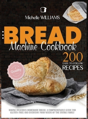 Bread Machine Cookbook: 200 Easy to Follow Recipes Baking Delicious Homemade Bread. A Comprehensive Guide for Gluten - Free and Everyday Food by Williams, Michelle