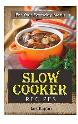 Slow Cooker Recipes: For Your Everyday Meals by Ilagan, Les