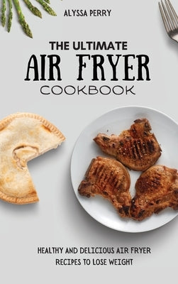 The Ultimate Air Fryer Cookbook: Healthy And Delicious Air Fryer Recipes To Lose Weight by Perry, Alyssa
