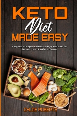 Keto Diet Made Easy: A Beginner's Ketogenic Cookbook To Enjoy Your Meals for Beginners, from Breakfast to Dessert by Roberts, Chloe