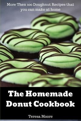 The Homemade Donut Cookbook: More Then 100 Doughnut Recipes That You Can Make at Home by Moore, Teresa